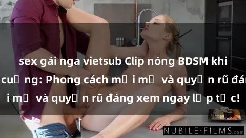 sex gái nga vietsub Clip nóng BDSM khiến người xem phát cuồng: Phong cách mới mẻ và quyến rũ đáng xem ngay lập tức!