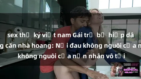 sex thư ký việt nam Gái trẻ bị hiếp dâm bạo lực trong căn nhà hoang: Nỗi đau không nguôi của nạn nhân vô tội