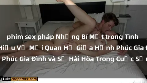 phim sex pháp Những Bí Mật trong Tình Dục Gia Đình: Tìm Hiểu Về Mối Quan Hệ Giữa Hạnh Phúc Gia Đình và Sự Hài Hòa Trong Cuộc Sống Tình Dục