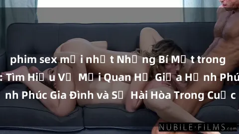 phim sex mới nhất Những Bí Mật trong Tình Dục Gia Đình: Tìm Hiểu Về Mối Quan Hệ Giữa Hạnh Phúc Gia Đình và Sự Hài Hòa Trong Cuộc Sống Tình Dục