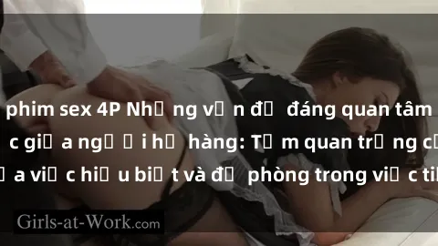 phim sex 4P Những vấn đề đáng quan tâm về quan hệ tình dục giữa người họ hàng: Tầm quan trọng của việc hiểu biết và đề phòng trong việc tiếp xúc trong gia đình.