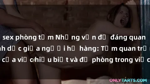 sex phòng tắm Những vấn đề đáng quan tâm về quan hệ tình dục giữa người họ hàng: Tầm quan trọng của việc hiểu biết và đề phòng trong việc tiếp xúc trong gia đình.