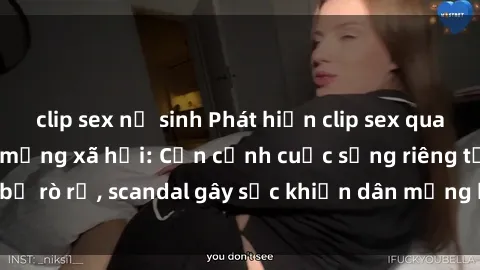 clip sex nữ sinh Phát hiện clip sex quay lén hot nhất trên mạng xã hội: Cận cảnh cuộc sống riêng tư bị rò rỉ, scandal gây sốc khiến dân mạng không khỏi bàng hoàng