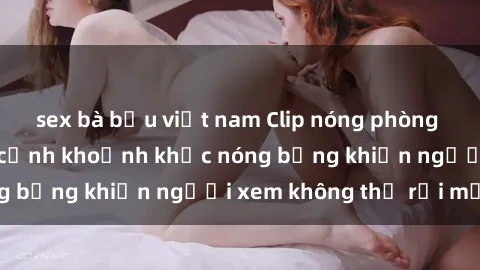 sex bà bầu việt nam Clip nóng phòng tắm gây sốt: Cận cảnh khoảnh khắc nóng bỏng khiến người xem không thể rời mắt