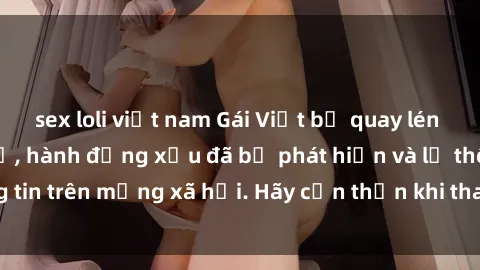 sex loli việt nam Gái Việt bị quay lén trong phòng thay đồ, hành động xấu đã bị phát hiện và lộ thông tin trên mạng xã hội. Hãy cẩn thận khi thay đồ ở nơi công cộng!