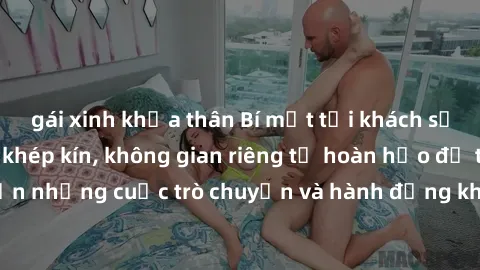 gái xinh khỏa thân Bí mật tại khách sạn: Phòng quay lén khép kín, không gian riêng tư hoàn hảo để thực hiện những cuộc trò chuyện và hành động không bị người khác phát hiện.