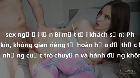 sex người lớn Bí mật tại khách sạn: Phòng quay lén khép kín, không gian riêng tư hoàn hảo để thực hiện những cuộc trò chuyện và hành động không bị người khác phát hiện.