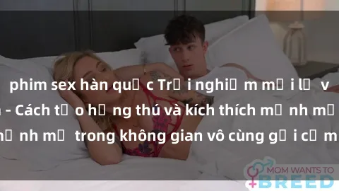 phim sex hàn quốc Trải nghiệm mới lạ với sex phòng tắm - Cách tạo hứng thú và kích thích mạnh mẽ trong không gian vô cùng gợi cảm và lãng mạn