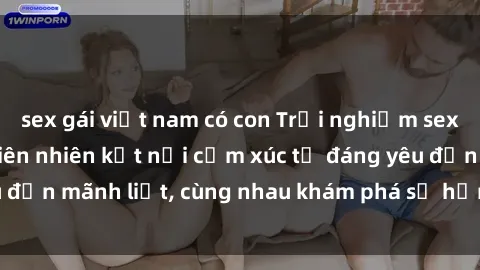 sex gái việt nam có con Trải nghiệm sex ngoài trời: Khi thiên nhiên kết nối cảm xúc từ đáng yêu đến mãnh liệt, cùng nhau khám phá sự hứng khởi và thú vị.