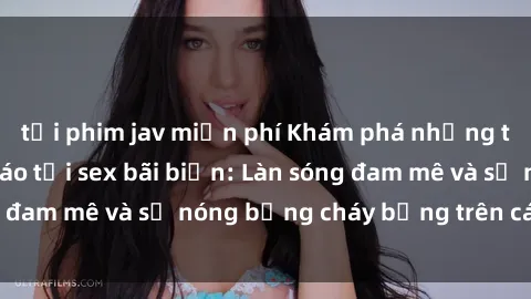 tải phim jav miễn phí Khám phá những trải nghiệm độc đáo tại sex bãi biển: Làn sóng đam mê và sự nóng bỏng cháy bỏng trên cát trắng