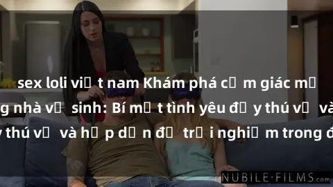 sex loli việt nam Khám phá cảm giác mới mẻ với sex trong nhà vệ sinh: Bí mật tình yêu đầy thú vị và hấp dẫn để trải nghiệm trong đêm hôm nay!