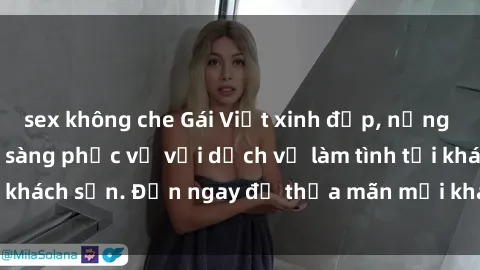 sex không che Gái Việt xinh đẹp, nồng nàn tình cảm, sẵn sàng phục vụ với dịch vụ làm tình tại khách sạn. Đến ngay để thỏa mãn mọi khao khát của bạn!