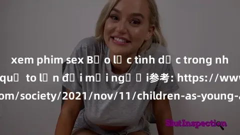 xem phim sex Bạo lực tình dục trong nhóm: nguy cơ và hậu quả to lớn đối mọi người参考: https://www.theguardian.com/society/2021/nov/11/children-as-young-as-four-are-being-sexually-abused-by-groups-in-uk