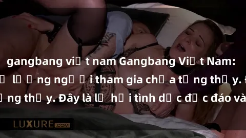 gangbang việt nam Gangbang Việt Nam: Kỷ lục mới với số lượng người tham gia chưa từng thấy. Đây là lễ hội tình dục độc đáo và gây sốc.