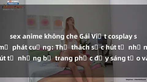sex anime không che Gái Việt cosplay sexy khiến fan hâm mộ phát cuồng: Thử thách sức hút từ những bộ trang phục đầy sáng tạo và quyến rũ!