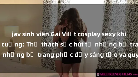 jav sinh viên Gái Việt cosplay sexy khiến fan hâm mộ phát cuồng: Thử thách sức hút từ những bộ trang phục đầy sáng tạo và quyến rũ!
