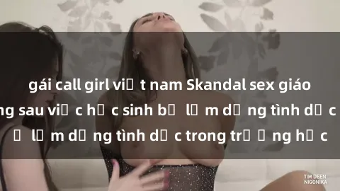 gái call girl việt nam Skandal sex giáo viên: Sự thật đằng sau việc học sinh bị lạm dụng tình dục trong trường học