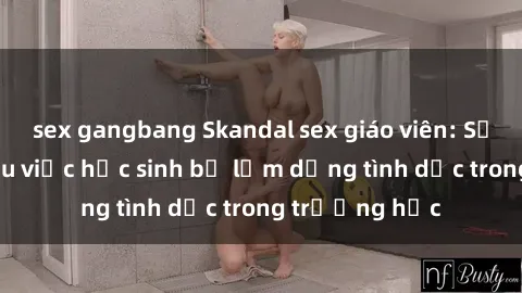 sex gangbang Skandal sex giáo viên: Sự thật đằng sau việc học sinh bị lạm dụng tình dục trong trường học