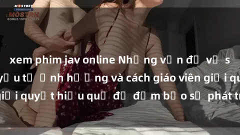 xem phim jav online Những vấn đề về sex học sinh: Các yếu tố ảnh hưởng và cách giáo viên giải quyết hiệu quả để đảm bảo sự phát triển toàn diện.