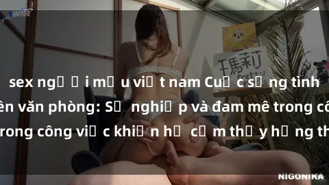 sex người mẫu việt nam Cuộc sống tình dục của nhân viên văn phòng: Sự nghiệp và đam mê trong công việc khiến họ cảm thấy hứng thú với tình dục?