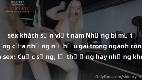 sex khách sạn việt nam Những bí mật đằng sau cuộc sống của những nữ hầu gái trong ngành công nghiệp sex: Cuộc sống, lẽ thường hay những khó khăn mà họ phải đối mặt.