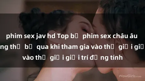phim sex jav hd Top bộ phim sex châu âu nổi tiếng không thể bỏ qua khi tham gia vào thế giới giải trí đồng tính