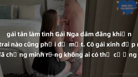 gái tân làm tình Gái Nga dâm đãng khiến tim bất cứ chàng trai nào cũng phải đỏ mặt. Cô gái xinh đẹp này đã chứng minh rằng không ai có thể cưỡng lại khi cô làm tình đắm say.