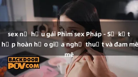 sex nữ hầu gái Phim sex Pháp - Sự kết hợp hoàn hảo giữa nghệ thuật và đam mê