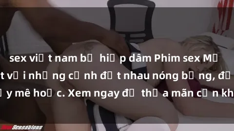 sex việt nam bị hiếp dâm Phim sex Mỹ đen: phút mãnh liệt với những cảnh địt nhau nóng bỏng, đầy mê hoặc. Xem ngay để thỏa mãn cơn khát tình dục của bạn!