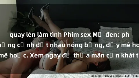 quay lén làm tình Phim sex Mỹ đen: phút mãnh liệt với những cảnh địt nhau nóng bỏng, đầy mê hoặc. Xem ngay để thỏa mãn cơn khát tình dục của bạn!