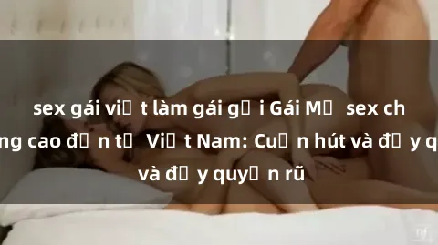 sex gái việt làm gái gọi Gái Mỹ sex chất lượng cao đến từ Việt Nam: Cuốn hút và đầy quyến rũ