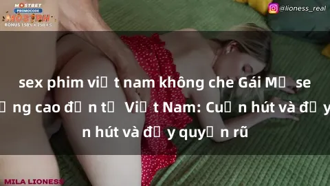 sex phim việt nam không che Gái Mỹ sex chất lượng cao đến từ Việt Nam: Cuốn hút và đầy quyến rũ