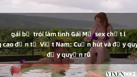 gái bị trói làm tình Gái Mỹ sex chất lượng cao đến từ Việt Nam: Cuốn hút và đầy quyến rũ