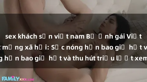 sex khách sạn việt nam Bộ ảnh gái Việt Nam nude gây sốt mạng xã hội: Sắc nóng hơn bao giờ hết và thu hút triệu lượt xem