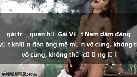gái trẻ quan hệ Gái Việt Nam dâm đãng: Những bí quyết khiến đàn ông mê mẩn vô cùng, không thể cưỡng lại