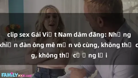 clip sex Gái Việt Nam dâm đãng: Những bí quyết khiến đàn ông mê mẩn vô cùng, không thể cưỡng lại