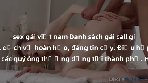 sex gái việt nam Danh sách gái call girl vip chất lượng, dịch vụ hoàn hảo, đáng tin cậy. Điều hấp dẫn cho các quý ông thượng đẳng tại thành phố. Hãy nhấc máy và đặt lịch ngay!