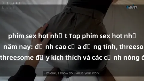 phim sex hot nhất Top phim sex hot nhất không thể bỏ lỡ năm nay: đỉnh cao của đồng tính, threesome đầy kích thích và các cảnh nóng đang gây sốt!