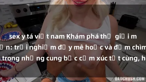 sex y tá việt nam Khám phá thế giới mới với sex người lớn: trải nghiệm đầy mê hoặc và đắm chìm trong những cung bậc cảm xúc tột cùng, hứng khởi và cuốn hút.