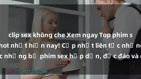 clip sex không che Xem ngay Top phim sex mới nhất đang hot nhất hiện nay! Cập nhật liên tục những bộ phim sex hấp dẫn, độc đáo và đầy kích thích.