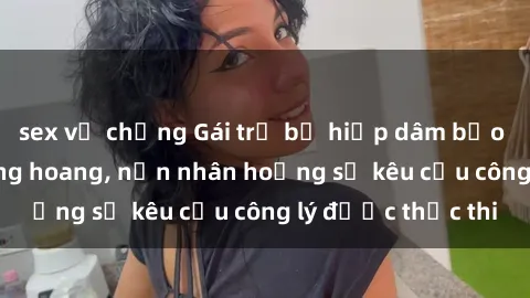 sex vợ chồng Gái trẻ bị hiếp dâm bạo lực trong khu rừng hoang, nạn nhân hoảng sợ kêu cầu công lý được thực thi
