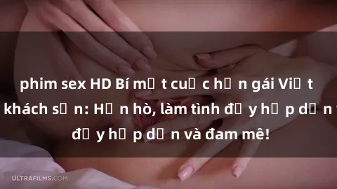 phim sex HD Bí mật cuộc hẹn gái Việt lần đầu ở khách sạn: Hẹn hò, làm tình đầy hấp dẫn và đam mê!