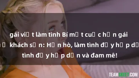 gái việt làm tình Bí mật cuộc hẹn gái Việt lần đầu ở khách sạn: Hẹn hò, làm tình đầy hấp dẫn và đam mê!