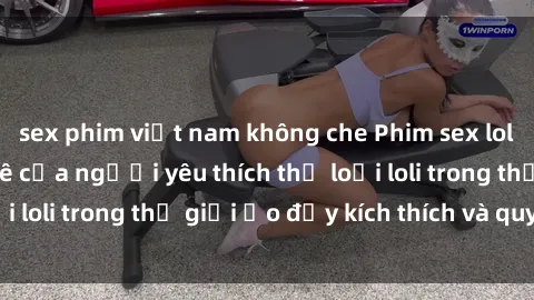 sex phim việt nam không che Phim sex loli: thỏa mãn đam mê của người yêu thích thể loại loli trong thế giới ảo đầy kích thích và quyến rũ.