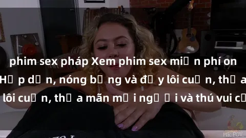 phim sex pháp Xem phim sex miễn phí online ngay tại đây – Hấp dẫn, nóng bỏng và đầy lôi cuốn, thỏa mãn mọi người và thú vui của bạn!