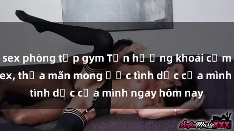 sex phòng tập gym Tận hưởng khoái cảm với gái xinh sex, thỏa mãn mong ước tình dục của mình ngay hôm nay