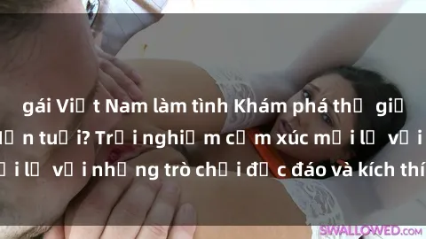 gái Việt Nam làm tình Khám phá thế giới sex trực tuyến: Hơn tuổi? Trải nghiệm cảm xúc mới lạ với những trò chơi độc đáo và kích thích người lớn