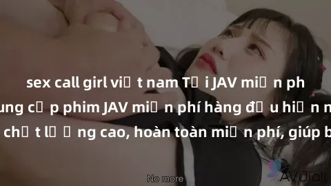 sex call girl việt nam Tải JAV miễn phí: Các trang web cung cấp phim JAV miễn phí hàng đầu hiện nay. Các tác phẩm chất lượng cao, hoàn toàn miễn phí, giúp bạn thỏa mãn niềm đam mê mà không tốn kém.
