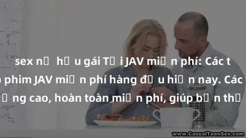 sex nữ hầu gái Tải JAV miễn phí: Các trang web cung cấp phim JAV miễn phí hàng đầu hiện nay. Các tác phẩm chất lượng cao, hoàn toàn miễn phí, giúp bạn thỏa mãn niềm đam mê mà không tốn kém.
