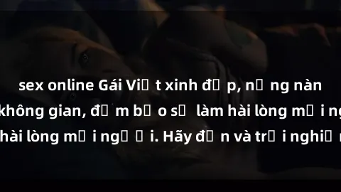 sex online Gái Việt xinh đẹp, nồng nàn làm tình say đắm không gian, đảm bảo sẽ làm hài lòng mọi người. Hãy đến và trải nghiệm ngay!